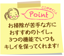 お掃除が苦手な方におすすめのトイレ。3つの機能でいつもキレイを保ってくれます！