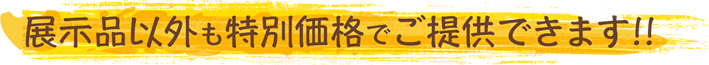 展示商品以外も特別価格でご提供できます!!